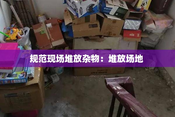 規范現場堆放雜物：堆放場地 