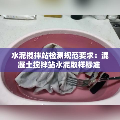 水泥攪拌站檢測規范要求：混凝土攪拌站水泥取樣標準 