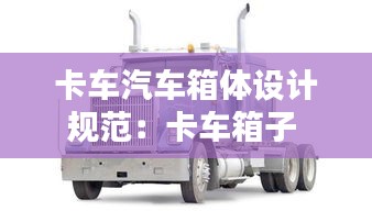 卡車汽車箱體設計規范：卡車箱子 