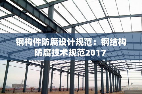 鋼構件防腐設計規范：鋼結構防腐技術規范2017 