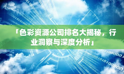 「色彩資源公司排名大揭秘，行業洞察與深度分析」