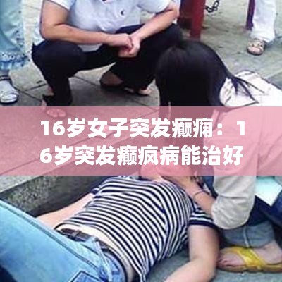 16歲女子突發(fā)癲癇：16歲突發(fā)癲瘋病能治好嗎 