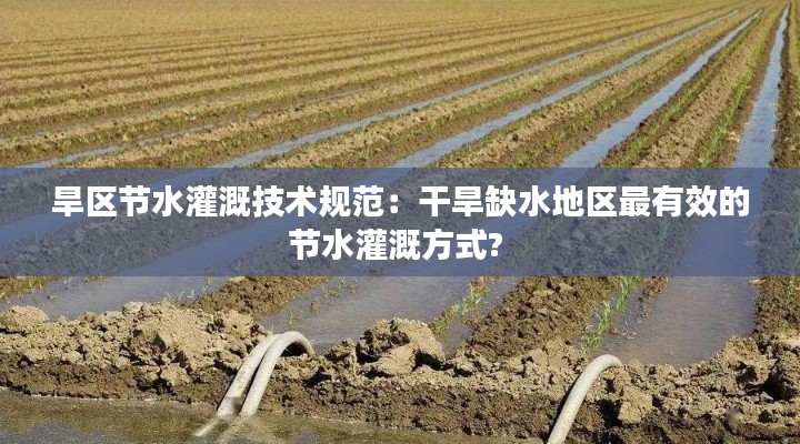 旱區節水灌溉技術規范：干旱缺水地區最有效的節水灌溉方式? 