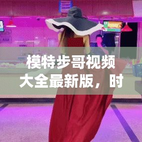 模特步哥視頻大全最新版，時尚潮流風暴，盡在此處