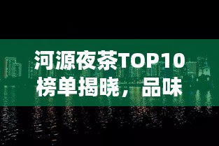 河源夜茶TOP10榜單揭曉，品味城市夜晚韻味，不容錯過！