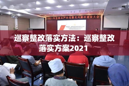 巡察整改落實方法：巡察整改落實方案2021 