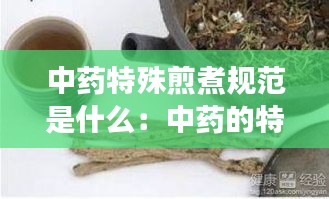 中藥特殊煎煮規范是什么：中藥的特殊煎法有哪些?并各舉1-2味藥說明? 