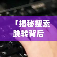 「揭秘搜索跳轉背后的秘密，為何總是首選百度一下？」