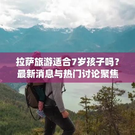 拉薩旅游適合7歲孩子嗎？最新消息與熱門討論聚焦關注