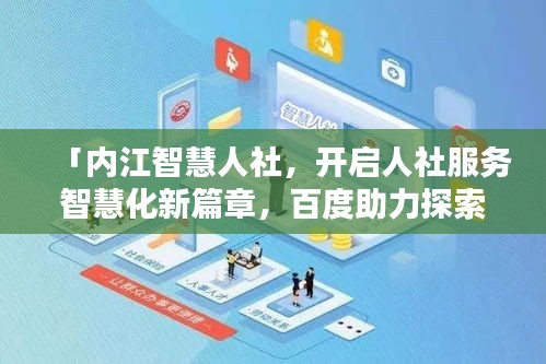 「內江智慧人社，開啟人社服務智慧化新篇章，百度助力探索前行」