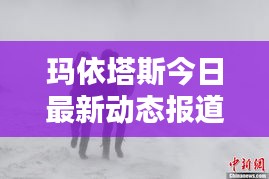 瑪依塔斯今日最新動態報道