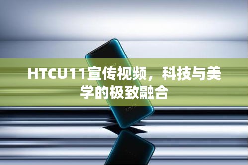 HTCU11宣傳視頻，科技與美學的極致融合