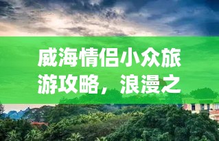 威海情侶小眾旅游攻略，浪漫之旅必選！