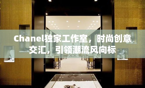 Chanel獨家工作室，時尚創意交匯，引領潮流風向標