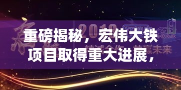 重磅揭秘，宏偉大鐵項目取得重大進展，崛起之路深度報道！