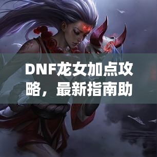 DNF龍女加點(diǎn)攻略，最新指南助你輕松提升戰(zhàn)斗力