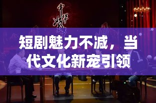 短劇魅力不減，當代文化新寵引領觀眾全新體驗