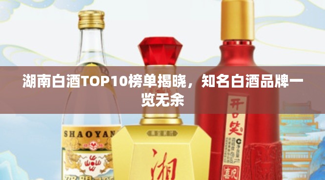 湖南白酒TOP10榜單揭曉，知名白酒品牌一覽無余