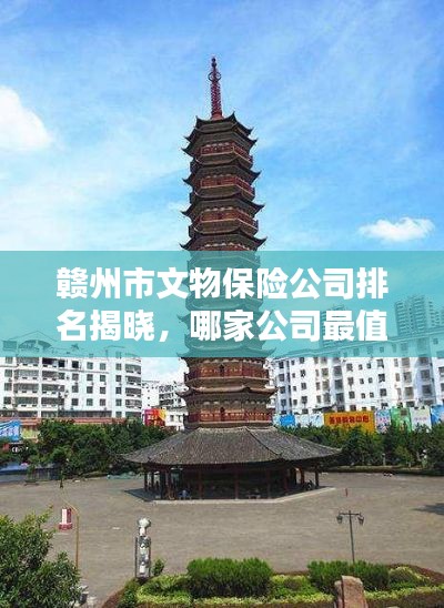 贛州市文物保險(xiǎn)公司排名揭曉，哪家公司最值得信賴(lài)？