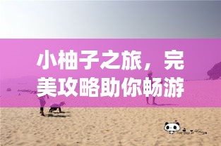 小柚子之旅，完美攻略助你暢游勝地！