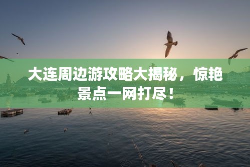 大連周邊游攻略大揭秘，驚艷景點一網打盡！