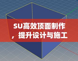 SU高效頂面制作，提升設(shè)計(jì)與施工效率的核心秘訣