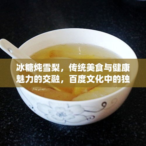 冰糖燉雪梨，傳統美食與健康魅力的交融，百度文化中的獨特韻味