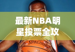 最新NBA明星投票全攻略，你的投票指南手冊