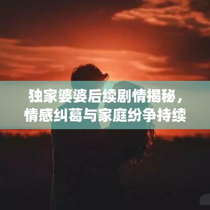 獨家婆婆后續劇情揭秘，情感糾葛與家庭紛爭持續升級