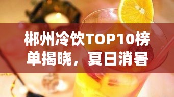 郴州冷飲TOP10榜單揭曉，夏日消暑必去好去處！