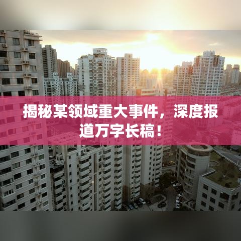 揭秘某領(lǐng)域重大事件，深度報(bào)道萬(wàn)字長(zhǎng)稿！