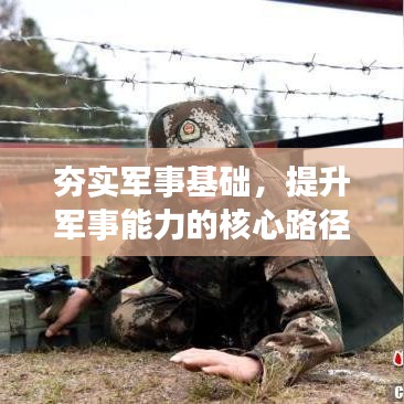 夯實軍事基礎(chǔ)，提升軍事能力的核心路徑探索