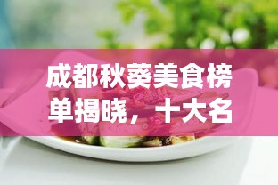 成都秋葵美食榜單揭曉，十大名吃排名榜單不容錯過！