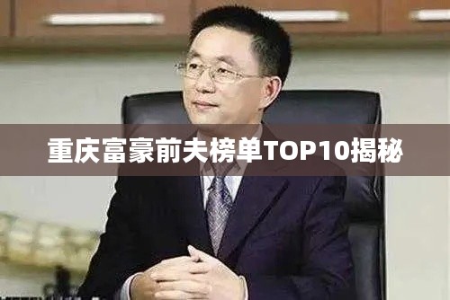 重慶富豪前夫榜單TOP10揭秘