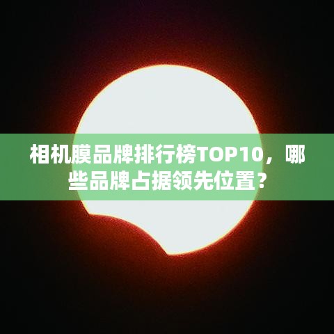 相機(jī)膜品牌排行榜TOP10，哪些品牌占據(jù)領(lǐng)先位置？