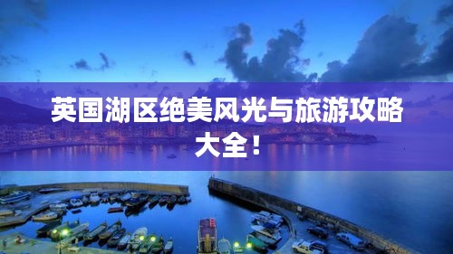 英國湖區(qū)絕美風光與旅游攻略大全！